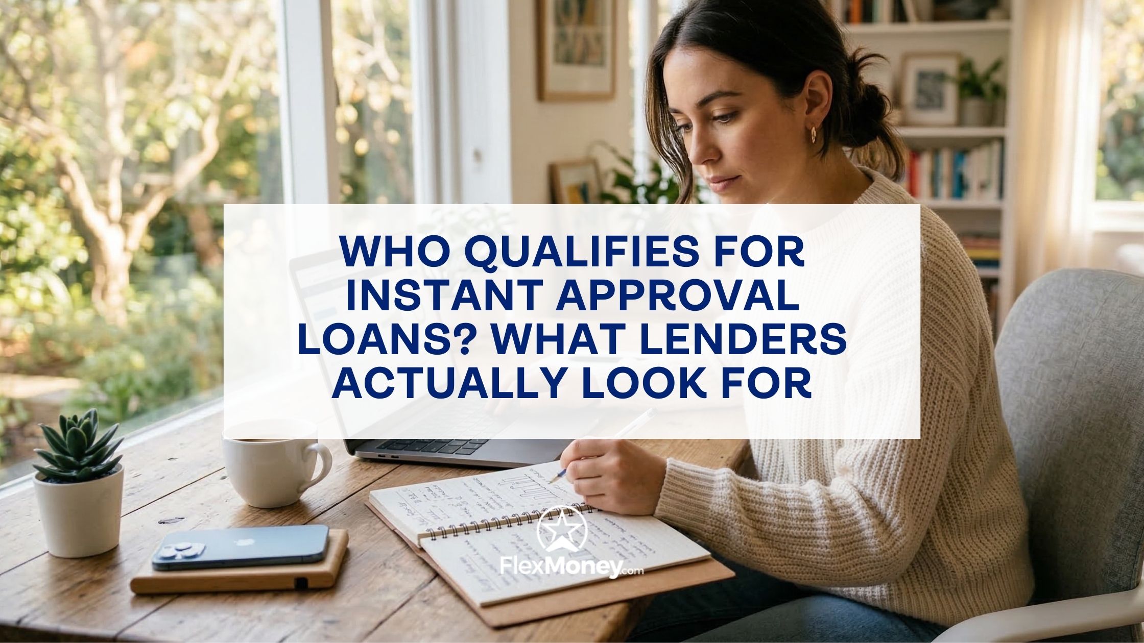 A woman sitting at a wooden desk in a bright room, focused on writing in a notebook while a laptop and smartphone sit nearby. A text overlay reads, "Who qualifies for instant approval loans? What lenders actually look for